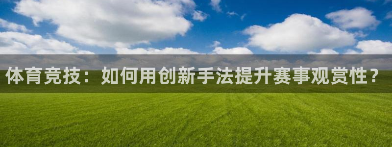 体育竞技：如何用创新手法提升赛事观赏性？