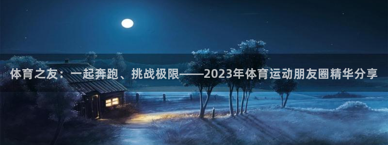 体育之友：一起奔跑、挑战极限——2023年体育运动朋友圈精华分享