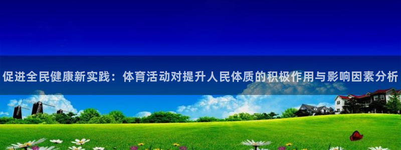 促进全民健康新实践：体育活动对提升人民体质的积极作用与影响因素分析